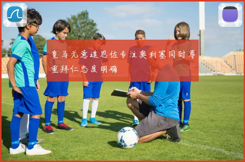 皇马无意追恩佐专注奥利塞同时尊重拜仁态度明确