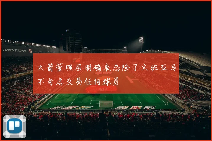 火箭管理层明确表态除了文班亚马不考虑交易任何球员