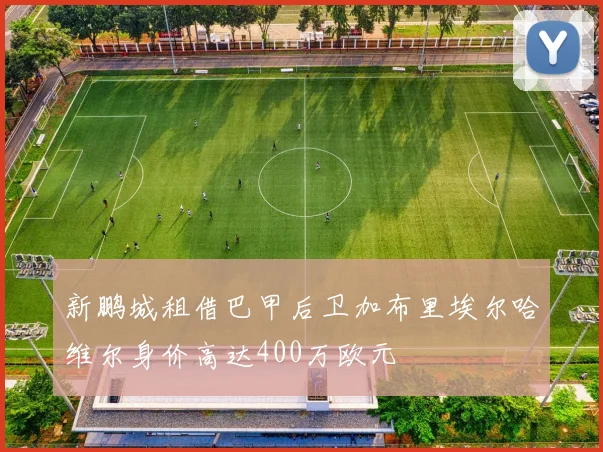 新鹏城租借巴甲后卫加布里埃尔哈维尔身价高达400万欧元