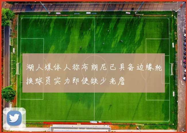 湖人媒体人称布朗尼已具备边缘轮换球员实力即使缺少老詹