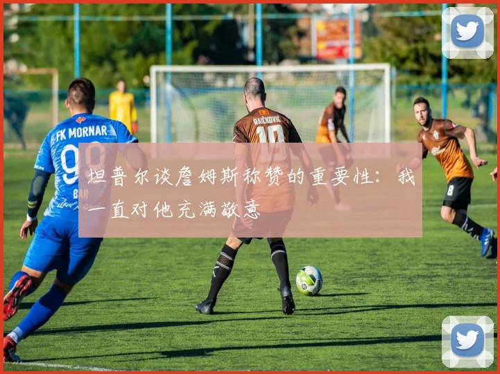 坦普尔谈詹姆斯称赞的重要性：我一直对他充满敬意