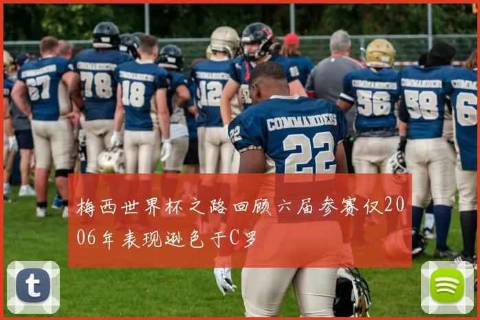 梅西世界杯之路回顾六届参赛仅2006年表现逊色于C罗