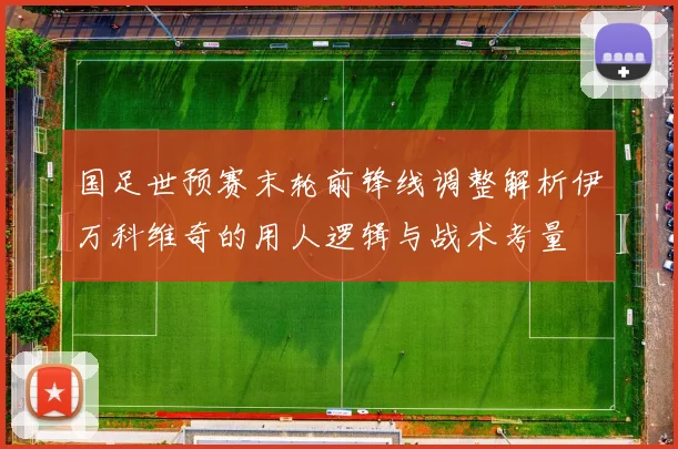 国足世预赛末轮前锋线调整解析伊万科维奇的用人逻辑与战术考量