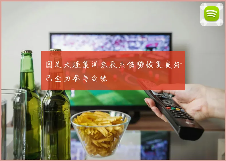 国足大连集训朱辰杰伤势恢复良好已全力参与合练