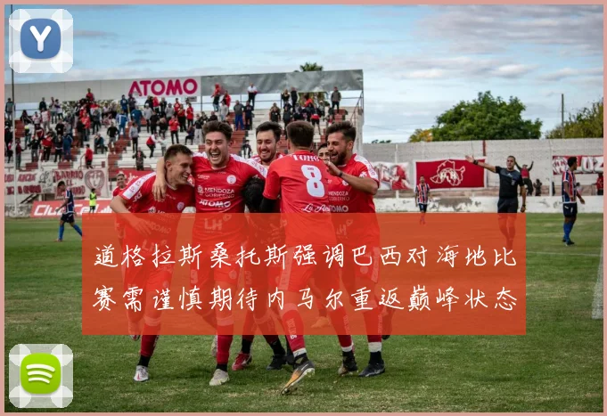 道格拉斯桑托斯强调巴西对海地比赛需谨慎期待内马尔重返巅峰状态