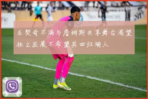 东契奇不满与詹姆斯共享舞台渴望独立发展不希望其回归湖人