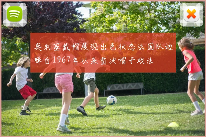 奥利塞戴帽展现出色状态法国队边锋自1967年以来首次帽子戏法