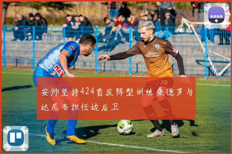 安帅坚持424首发阵型训练桑德罗与达尼洛担任边后卫