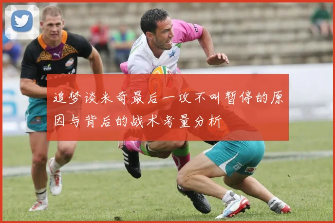 追梦谈米奇最后一攻不叫暂停的原因与背后的战术考量分析