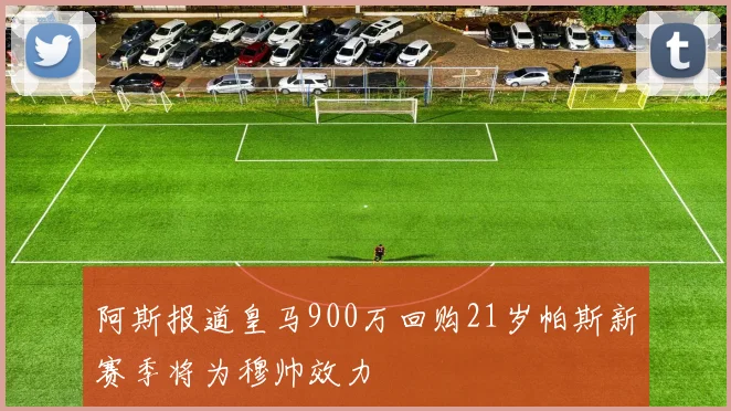 阿斯报道皇马900万回购21岁帕斯新赛季将为穆帅效力