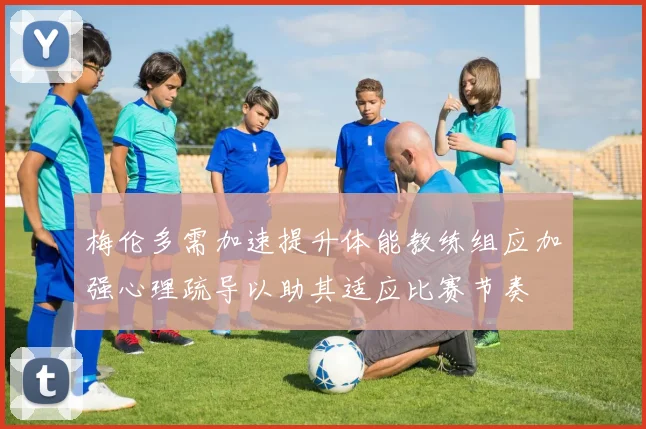 梅伦多需加速提升体能教练组应加强心理疏导以助其适应比赛节奏