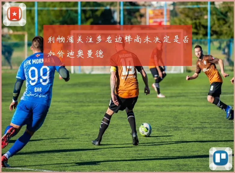 利物浦关注多名边锋尚未决定是否加价迪奥曼德