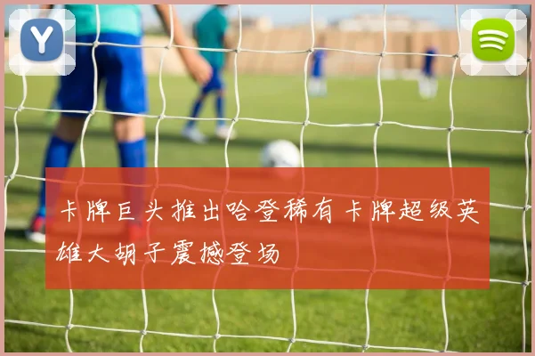 卡牌巨头推出哈登稀有卡牌超级英雄大胡子震撼登场