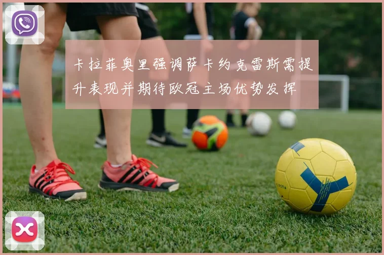 卡拉菲奥里强调萨卡约克雷斯需提升表现并期待欧冠主场优势发挥