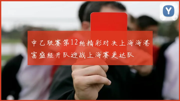 中乙联赛第12轮精彩对决上海海港富盛经开队迎战上海赛更达队