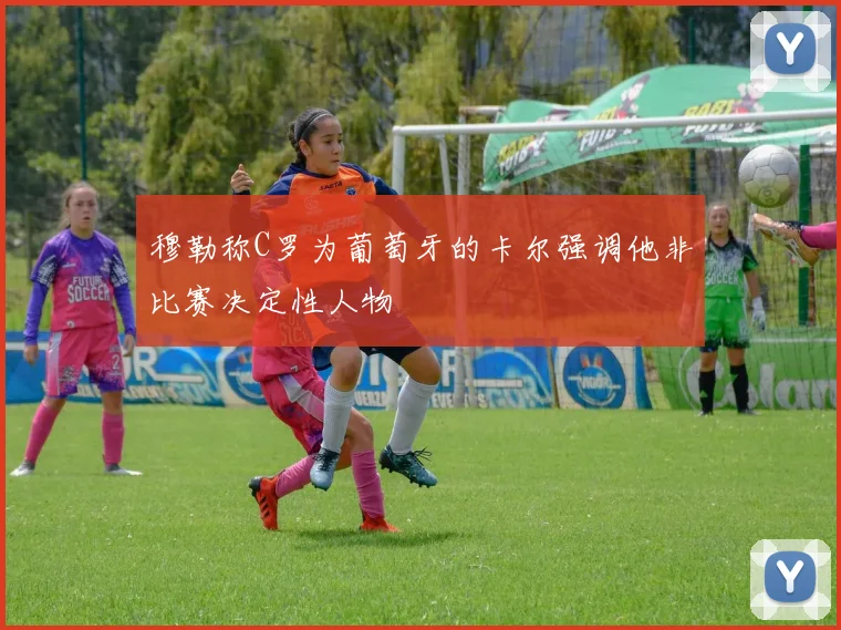 穆勒称C罗为葡萄牙的卡尔强调他非比赛决定性人物