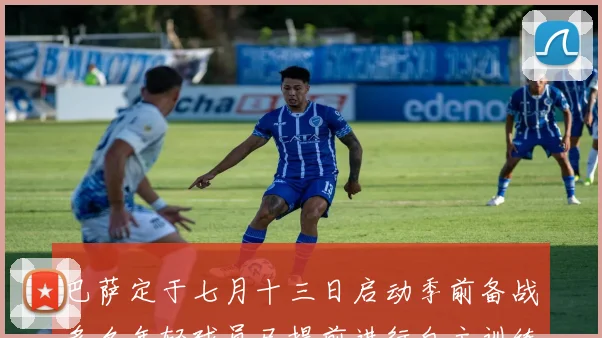 巴萨定于七月十三日启动季前备战多名年轻球员已提前进行自主训练