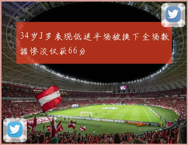 34岁J罗表现低迷半场被换下全场数据惨淡仅获66分