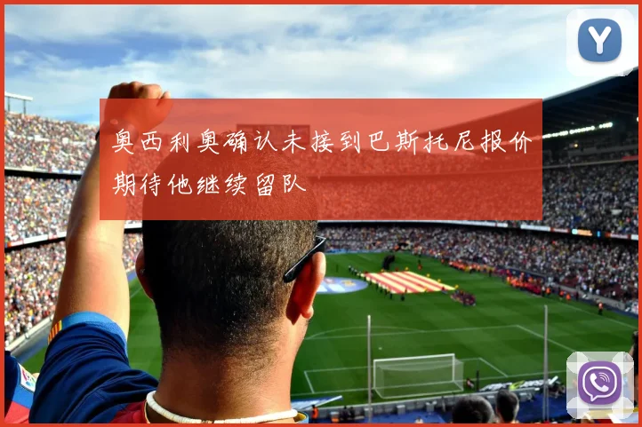 奥西利奥确认未接到巴斯托尼报价期待他继续留队