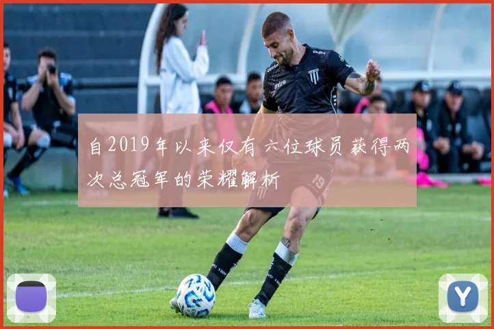 自2019年以来仅有六位球员获得两次总冠军的荣耀解析