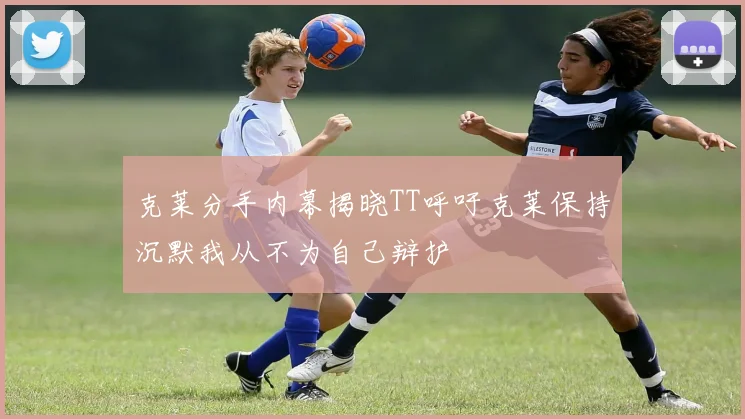 克莱分手内幕揭晓TT呼吁克莱保持沉默我从不为自己辩护