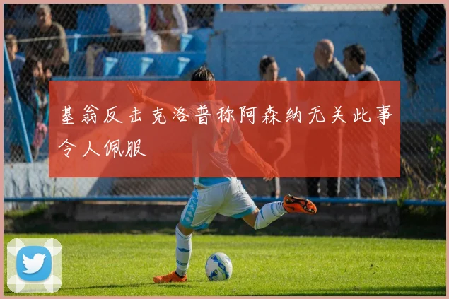 基翁反击克洛普称阿森纳无关此事令人佩服